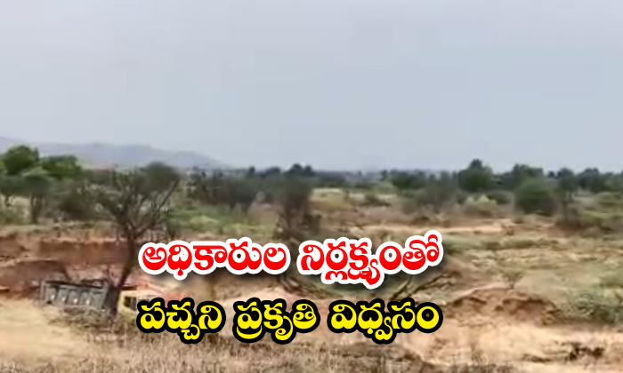 అధికారుల నిర్లక్ష్యంతో పచ్చని ప్రకృతి విధ్వంసం