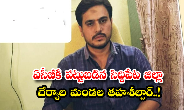 ఏసీబీకి పట్టుబడిన సిద్దిపేట జిల్లా చేర్యాల మండల తహశీల్దార్..!